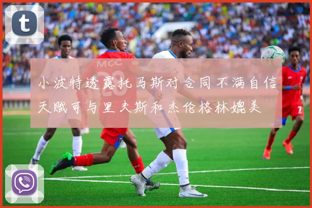 小波特透露托马斯对合同不满自信天赋可与里夫斯和杰伦格林媲美