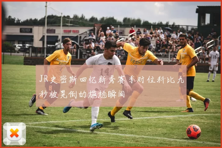JR史密斯回忆新秀赛季对位科比九秒被晃倒的尴尬瞬间