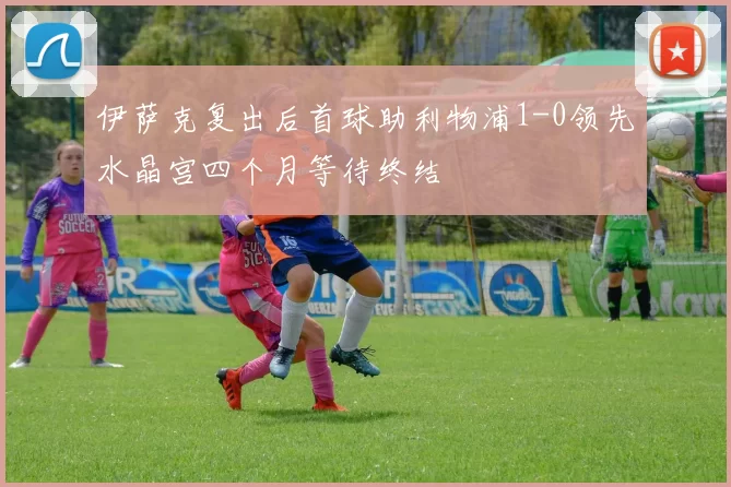 伊萨克复出后首球助利物浦1-0领先水晶宫四个月等待终结