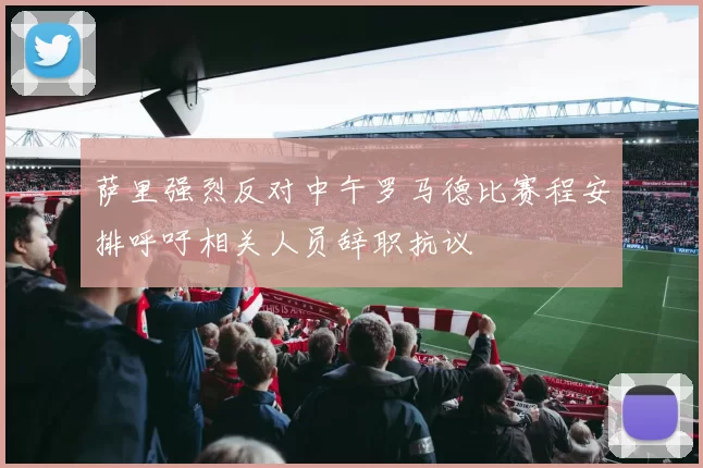 萨里强烈反对中午罗马德比赛程安排呼吁相关人员辞职抗议