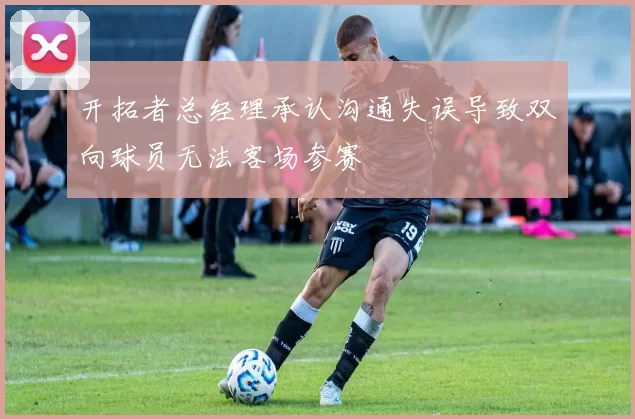 开拓者总经理承认沟通失误导致双向球员无法客场参赛