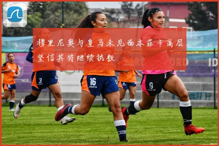 穆里尼奥与皇马未见面本菲卡高层坚信其将继续执教