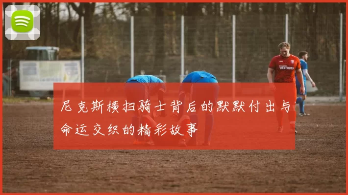 尼克斯横扫骑士背后的默默付出与命运交织的精彩故事