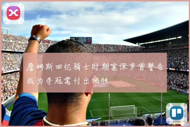詹姆斯回忆骑士时期富保罗曾警告我为夺冠需付出牺牲