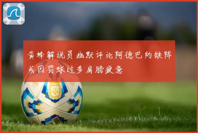 黄蜂解说员幽默评论阿德巴约缺阵或因罚球过多肩膀疲惫