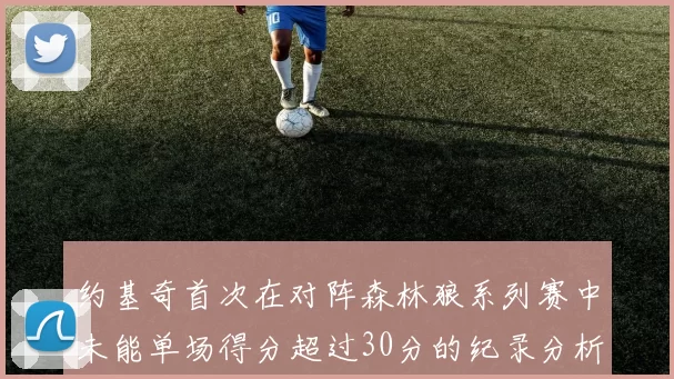 约基奇首次在对阵森林狼系列赛中未能单场得分超过30分的纪录分析