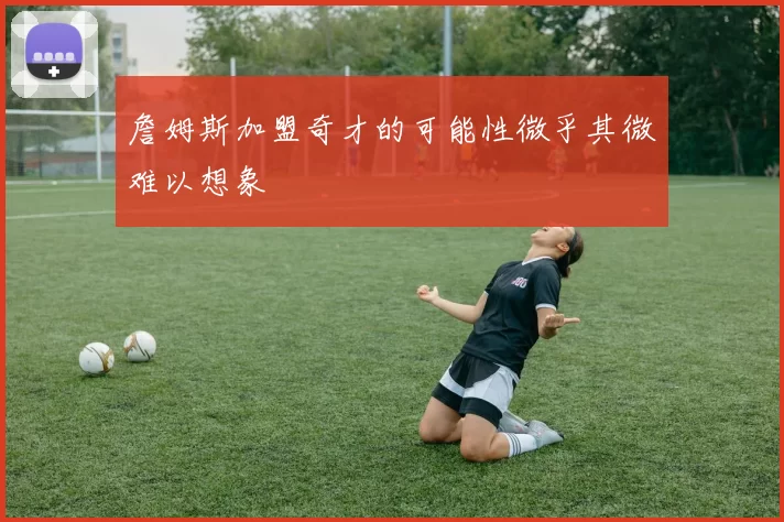 詹姆斯加盟奇才的可能性微乎其微难以想象