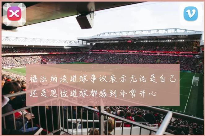 福法纳谈进球争议表示无论是自己还是恩佐进球都感到非常开心