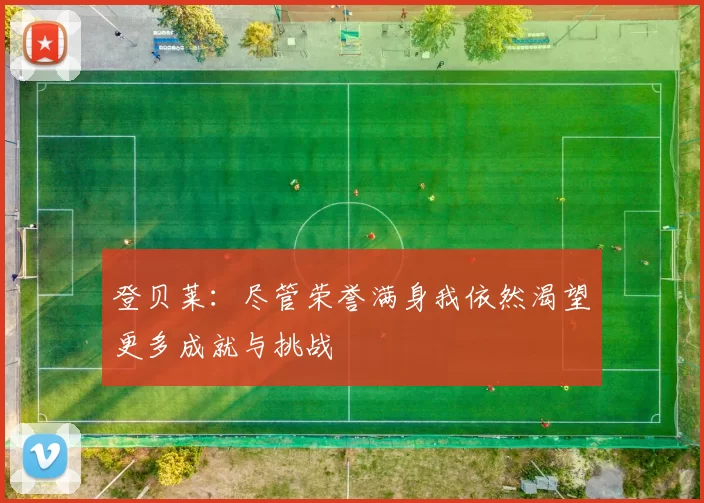 登贝莱：尽管荣誉满身我依然渴望更多成就与挑战