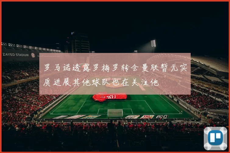 罗马诺透露罗梅罗转会曼联暂无实质进展其他球队也在关注他
