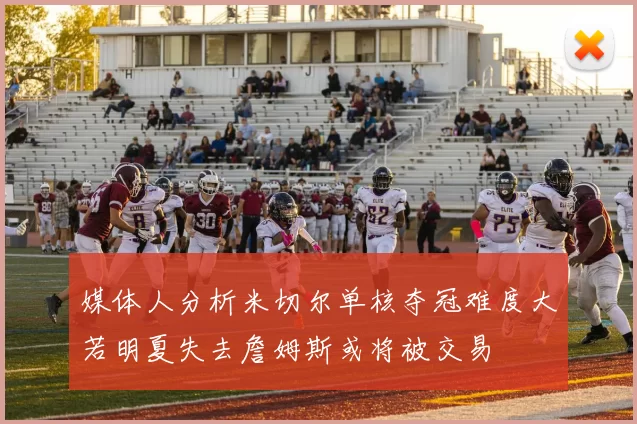 媒体人分析米切尔单核夺冠难度大若明夏失去詹姆斯或将被交易