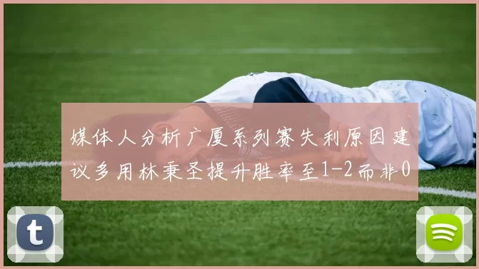 媒体人分析广厦系列赛失利原因建议多用林秉圣提升胜率至1-2而非0-3