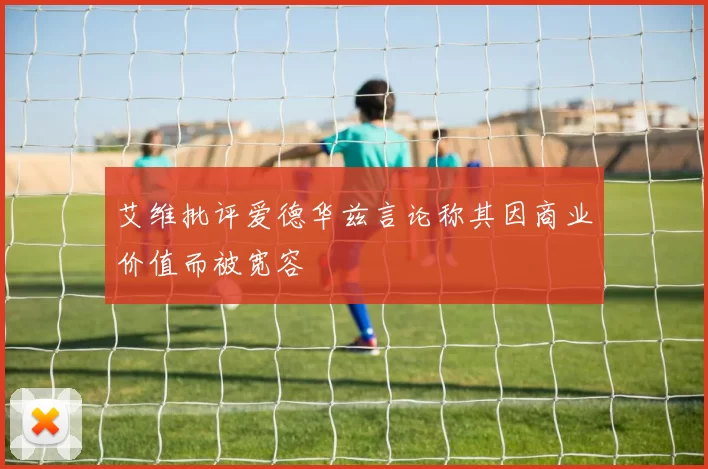 艾维批评爱德华兹言论称其因商业价值而被宽容
