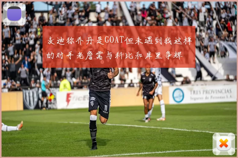 麦迪称乔丹是GOAT但未遇到我这样的对手老詹需与科比和库里争辉