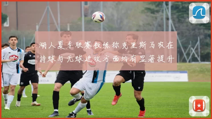 湖人夏季联赛教练称克里斯马农在持球与无球进攻方面均有显著提升