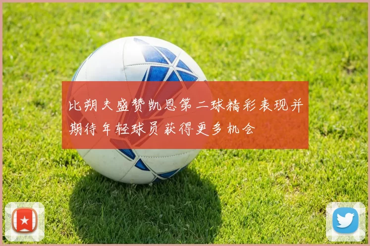 比朔夫盛赞凯恩第二球精彩表现并期待年轻球员获得更多机会